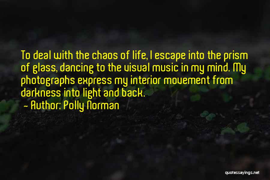 Polly Norman Quotes: To Deal With The Chaos Of Life, I Escape Into The Prism Of Glass, Dancing To The Visual Music In