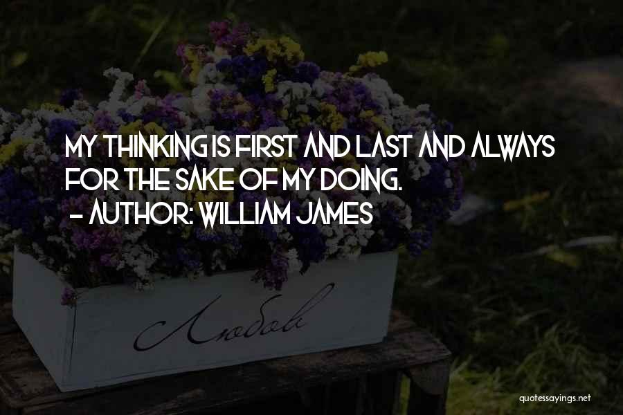 William James Quotes: My Thinking Is First And Last And Always For The Sake Of My Doing.