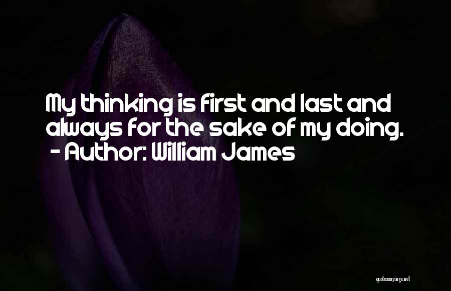 William James Quotes: My Thinking Is First And Last And Always For The Sake Of My Doing.
