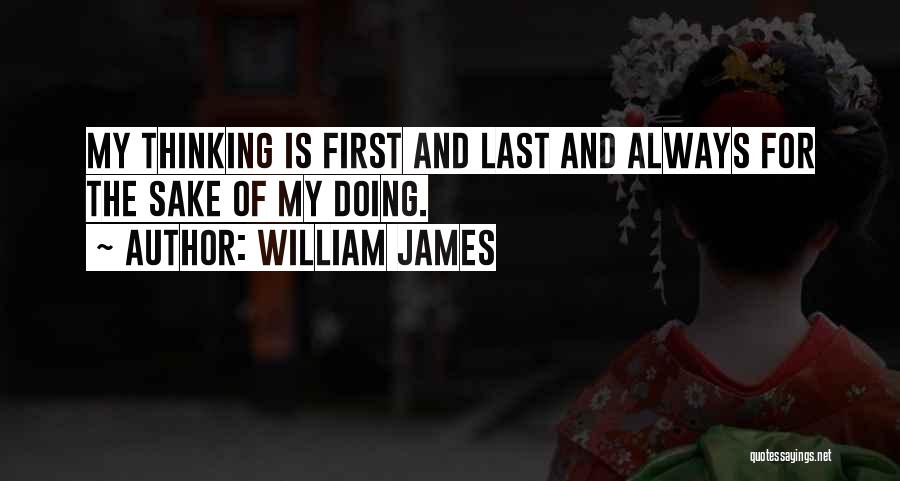 William James Quotes: My Thinking Is First And Last And Always For The Sake Of My Doing.