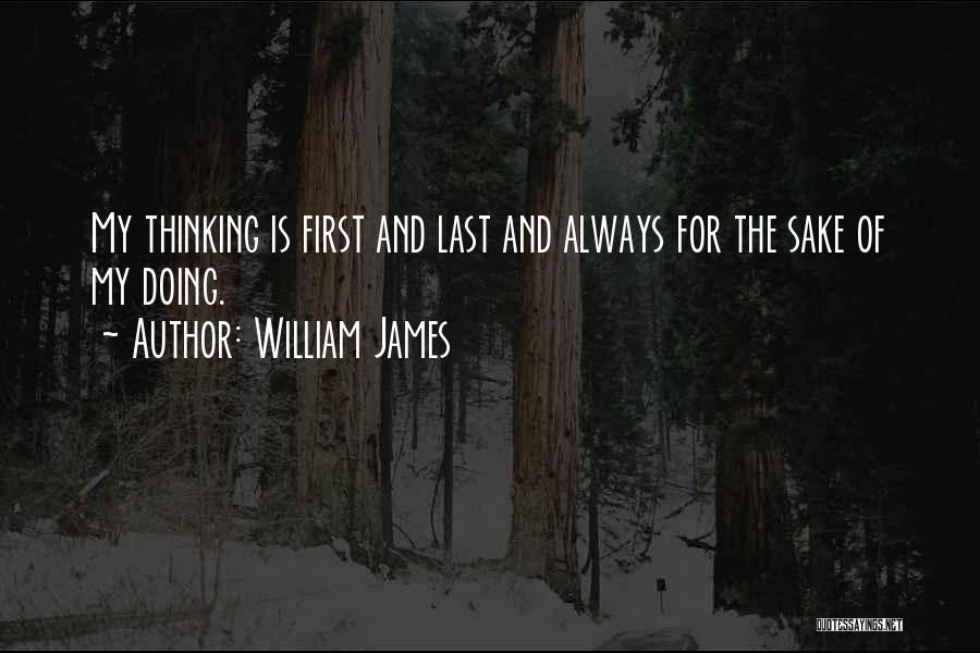 William James Quotes: My Thinking Is First And Last And Always For The Sake Of My Doing.