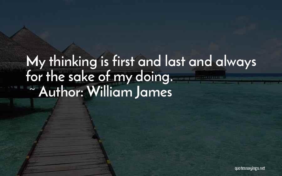 William James Quotes: My Thinking Is First And Last And Always For The Sake Of My Doing.