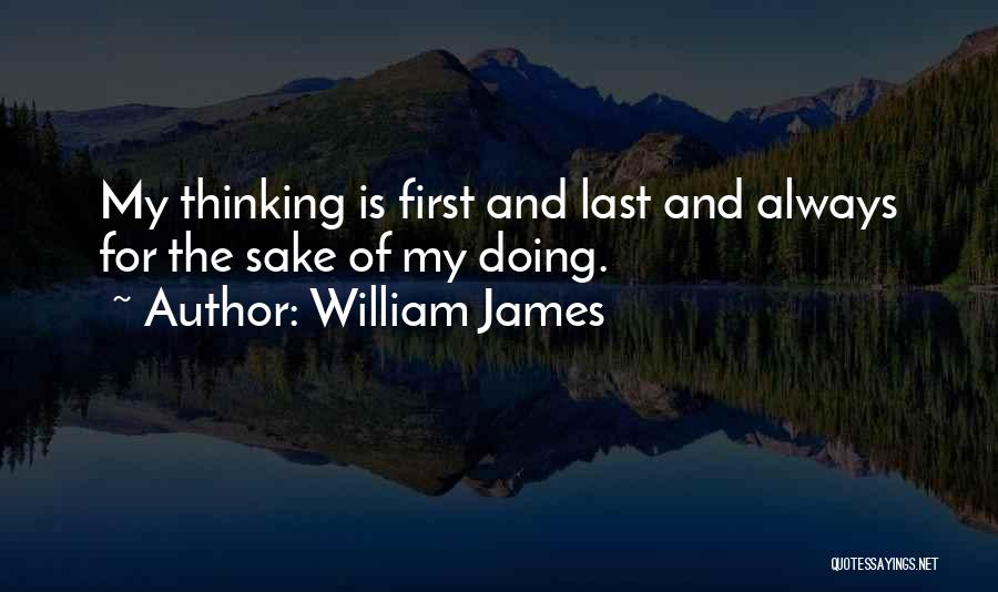 William James Quotes: My Thinking Is First And Last And Always For The Sake Of My Doing.
