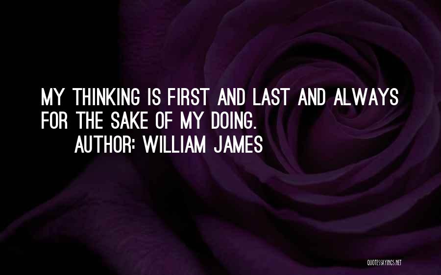 William James Quotes: My Thinking Is First And Last And Always For The Sake Of My Doing.