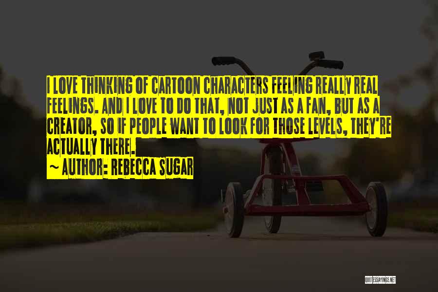 Rebecca Sugar Quotes: I Love Thinking Of Cartoon Characters Feeling Really Real Feelings. And I Love To Do That, Not Just As A
