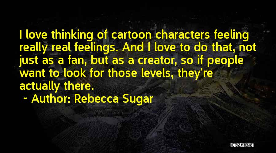 Rebecca Sugar Quotes: I Love Thinking Of Cartoon Characters Feeling Really Real Feelings. And I Love To Do That, Not Just As A