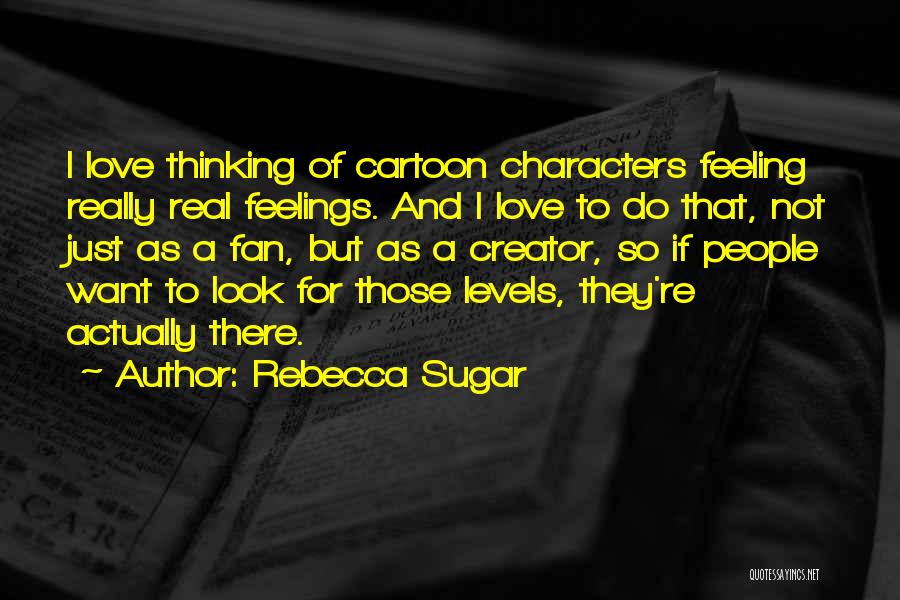 Rebecca Sugar Quotes: I Love Thinking Of Cartoon Characters Feeling Really Real Feelings. And I Love To Do That, Not Just As A