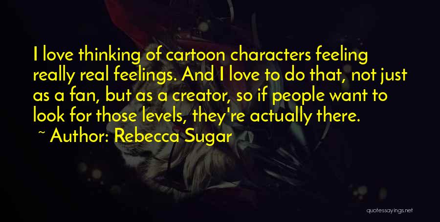 Rebecca Sugar Quotes: I Love Thinking Of Cartoon Characters Feeling Really Real Feelings. And I Love To Do That, Not Just As A