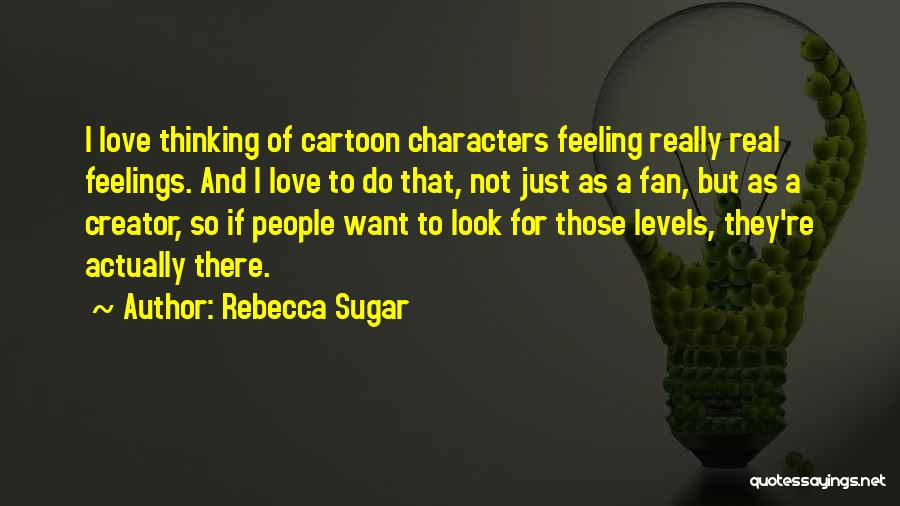 Rebecca Sugar Quotes: I Love Thinking Of Cartoon Characters Feeling Really Real Feelings. And I Love To Do That, Not Just As A