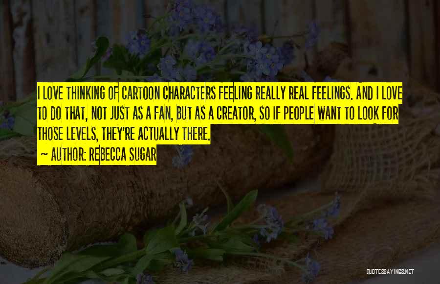 Rebecca Sugar Quotes: I Love Thinking Of Cartoon Characters Feeling Really Real Feelings. And I Love To Do That, Not Just As A