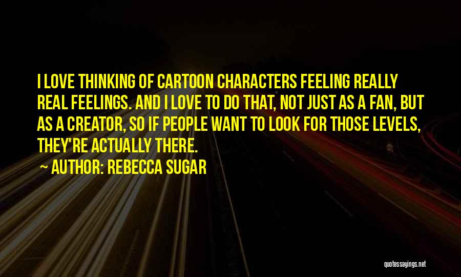 Rebecca Sugar Quotes: I Love Thinking Of Cartoon Characters Feeling Really Real Feelings. And I Love To Do That, Not Just As A