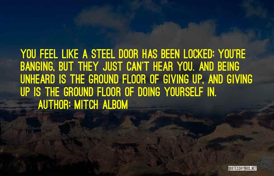 Mitch Albom Quotes: You Feel Like A Steel Door Has Been Locked; You're Banging, But They Just Can't Hear You. And Being Unheard