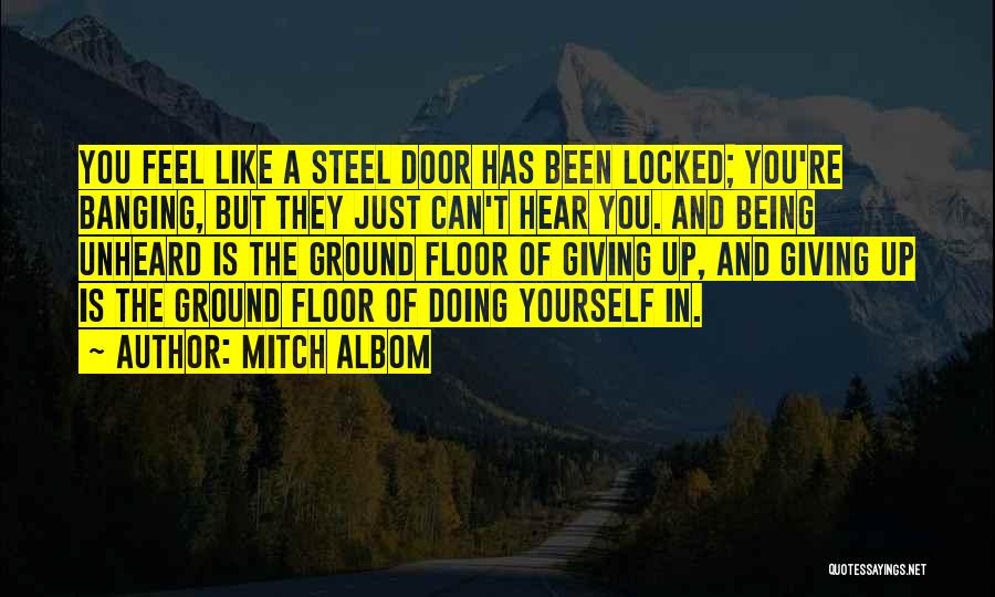 Mitch Albom Quotes: You Feel Like A Steel Door Has Been Locked; You're Banging, But They Just Can't Hear You. And Being Unheard