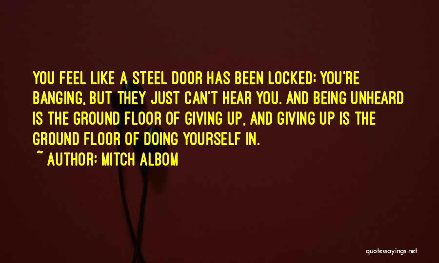 Mitch Albom Quotes: You Feel Like A Steel Door Has Been Locked; You're Banging, But They Just Can't Hear You. And Being Unheard
