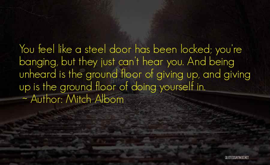 Mitch Albom Quotes: You Feel Like A Steel Door Has Been Locked; You're Banging, But They Just Can't Hear You. And Being Unheard