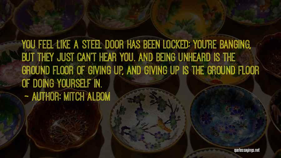 Mitch Albom Quotes: You Feel Like A Steel Door Has Been Locked; You're Banging, But They Just Can't Hear You. And Being Unheard