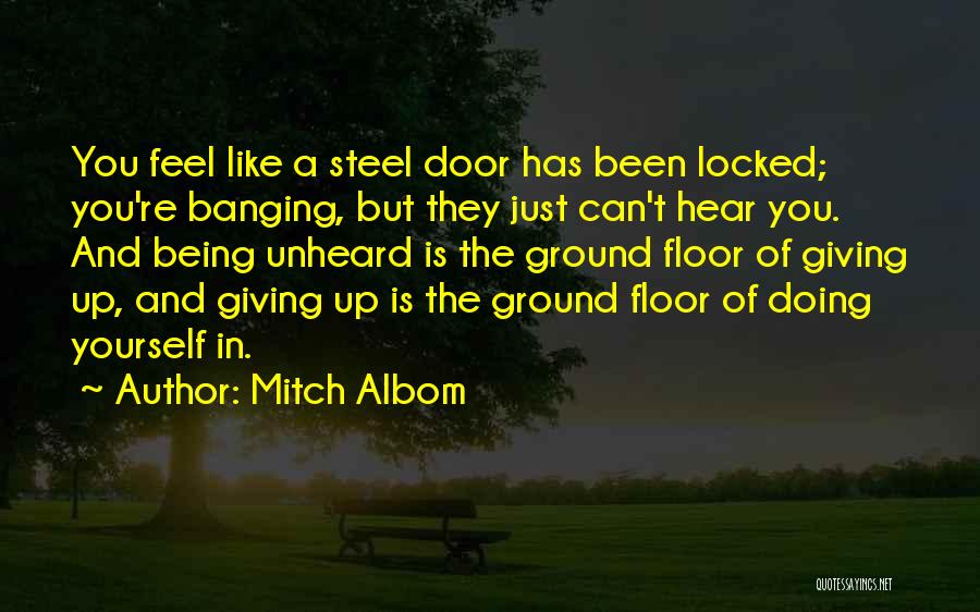 Mitch Albom Quotes: You Feel Like A Steel Door Has Been Locked; You're Banging, But They Just Can't Hear You. And Being Unheard