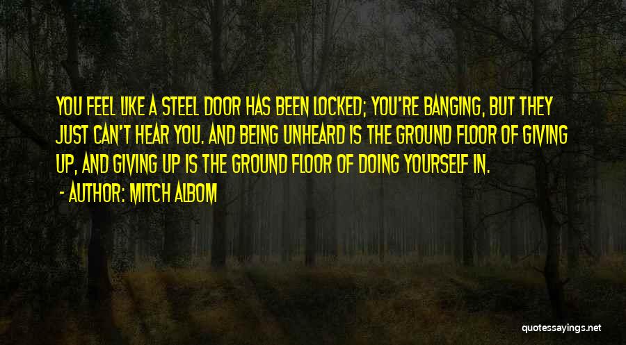 Mitch Albom Quotes: You Feel Like A Steel Door Has Been Locked; You're Banging, But They Just Can't Hear You. And Being Unheard