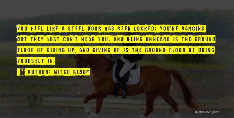 Mitch Albom Quotes: You Feel Like A Steel Door Has Been Locked; You're Banging, But They Just Can't Hear You. And Being Unheard