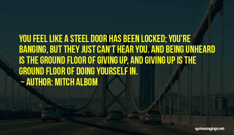 Mitch Albom Quotes: You Feel Like A Steel Door Has Been Locked; You're Banging, But They Just Can't Hear You. And Being Unheard