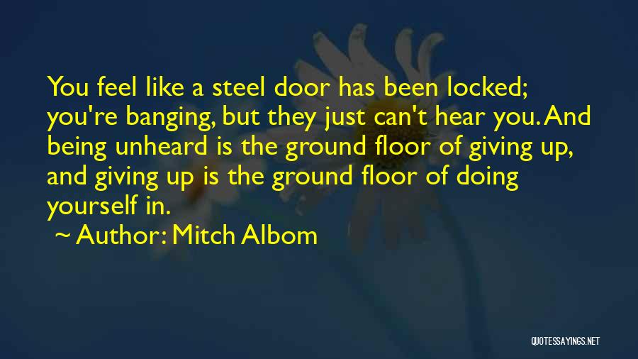 Mitch Albom Quotes: You Feel Like A Steel Door Has Been Locked; You're Banging, But They Just Can't Hear You. And Being Unheard