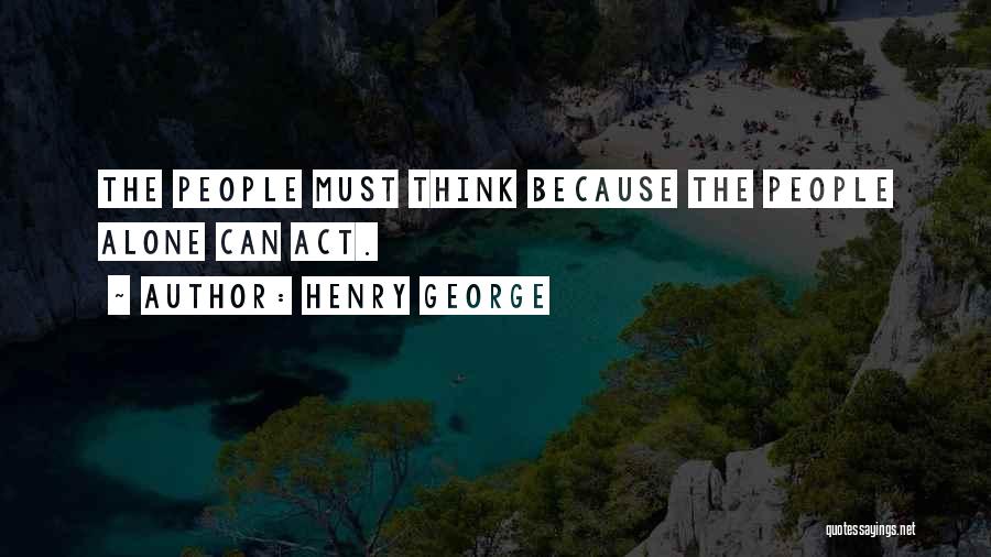 Henry George Quotes: The People Must Think Because The People Alone Can Act.