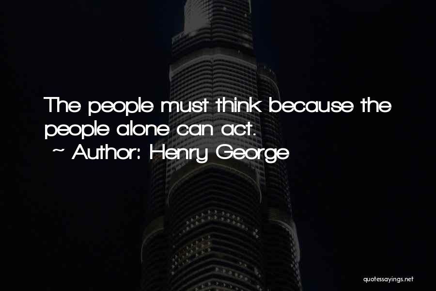 Henry George Quotes: The People Must Think Because The People Alone Can Act.