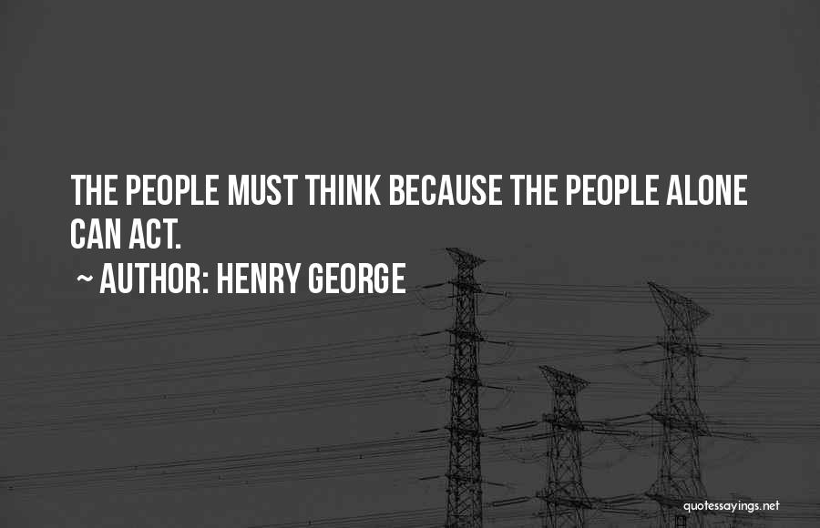 Henry George Quotes: The People Must Think Because The People Alone Can Act.