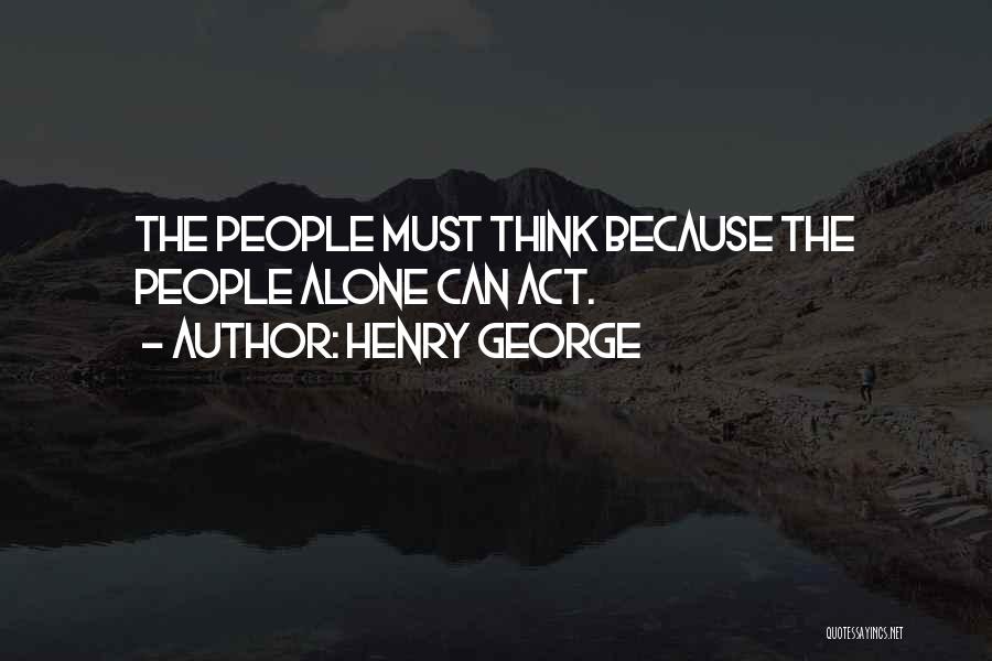 Henry George Quotes: The People Must Think Because The People Alone Can Act.