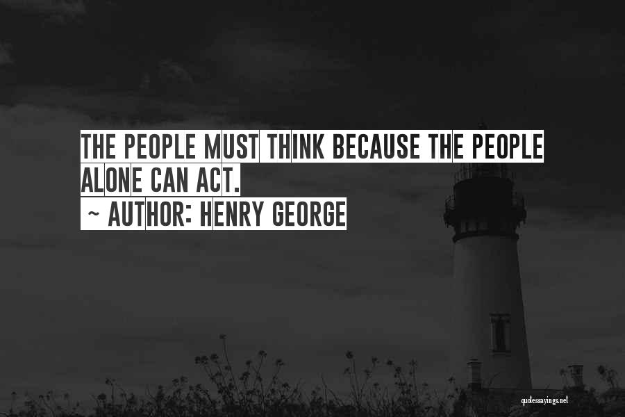 Henry George Quotes: The People Must Think Because The People Alone Can Act.