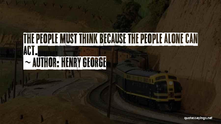 Henry George Quotes: The People Must Think Because The People Alone Can Act.