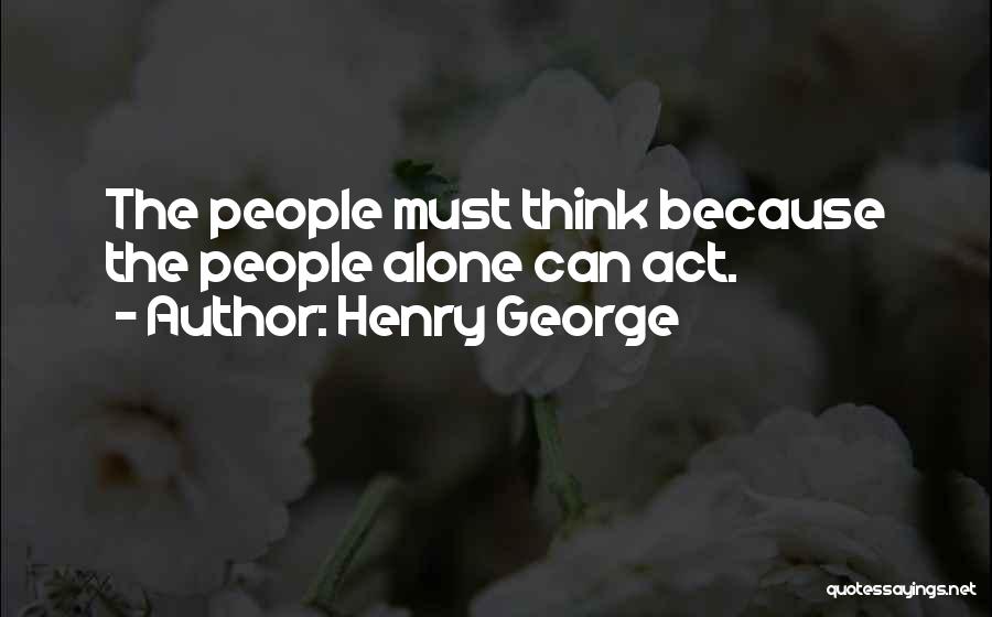 Henry George Quotes: The People Must Think Because The People Alone Can Act.