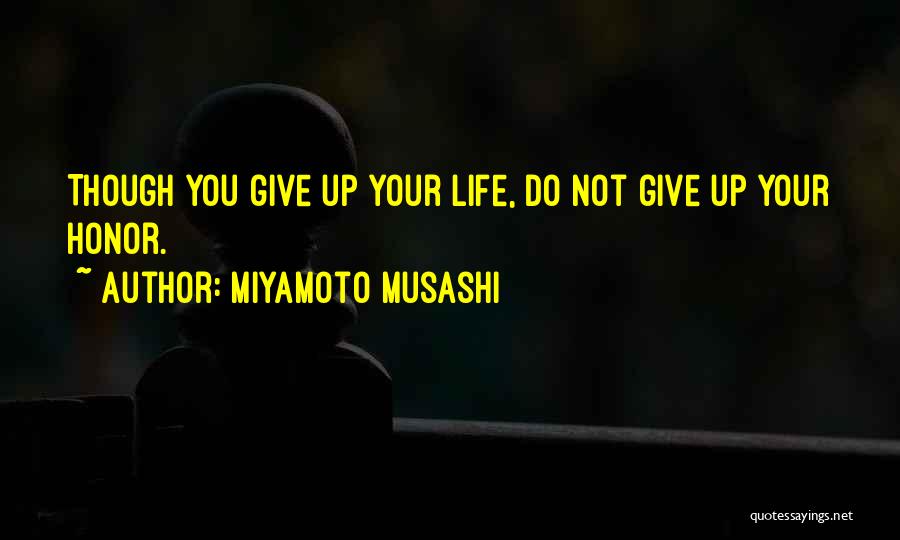 Miyamoto Musashi Quotes: Though You Give Up Your Life, Do Not Give Up Your Honor.