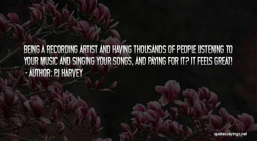 PJ Harvey Quotes: Being A Recording Artist And Having Thousands Of People Listening To Your Music And Singing Your Songs, And Paying For