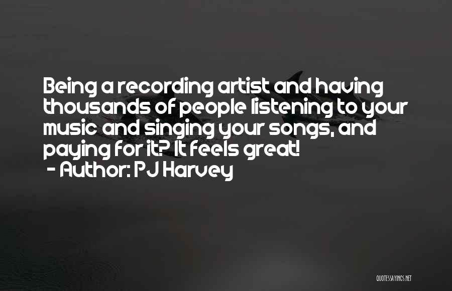 PJ Harvey Quotes: Being A Recording Artist And Having Thousands Of People Listening To Your Music And Singing Your Songs, And Paying For