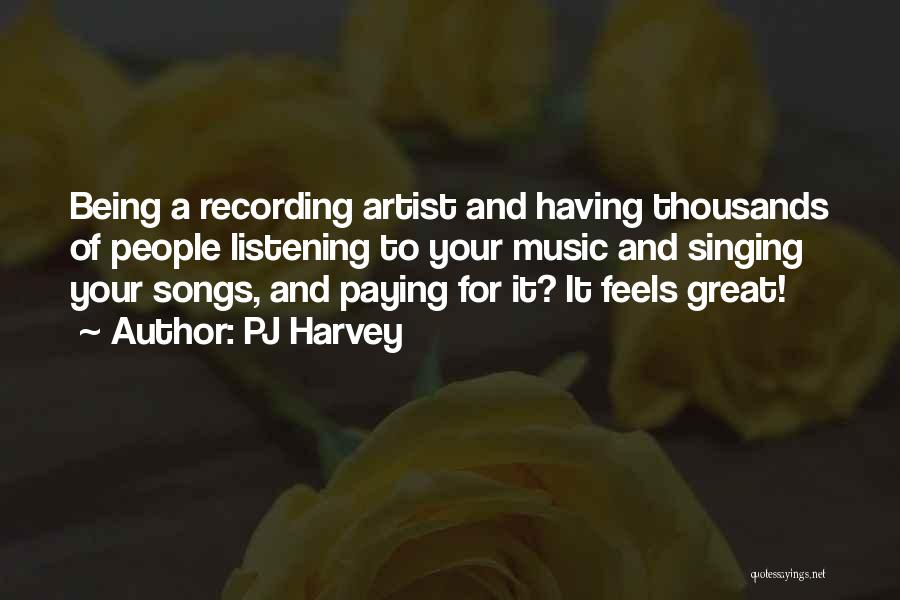 PJ Harvey Quotes: Being A Recording Artist And Having Thousands Of People Listening To Your Music And Singing Your Songs, And Paying For