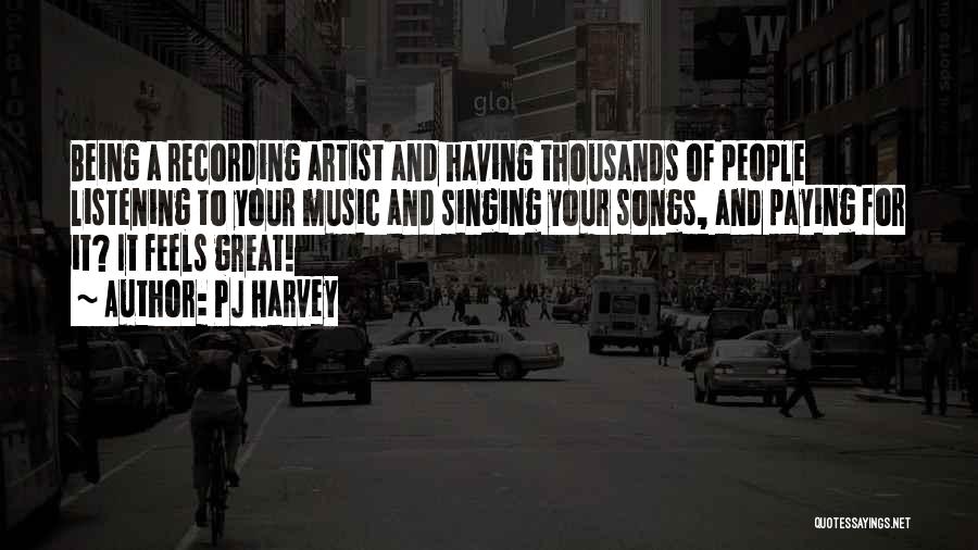 PJ Harvey Quotes: Being A Recording Artist And Having Thousands Of People Listening To Your Music And Singing Your Songs, And Paying For