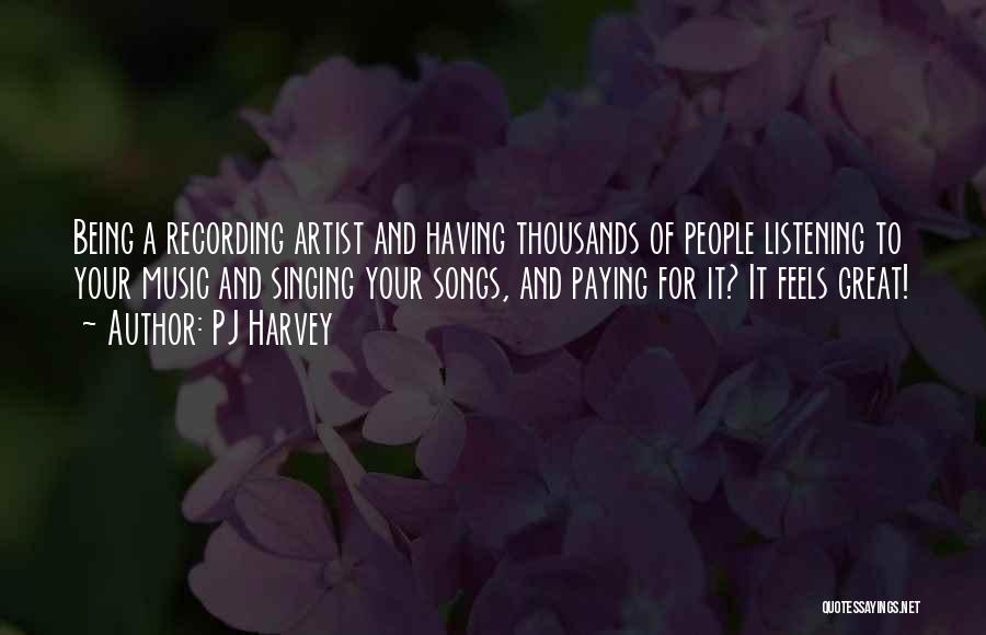 PJ Harvey Quotes: Being A Recording Artist And Having Thousands Of People Listening To Your Music And Singing Your Songs, And Paying For