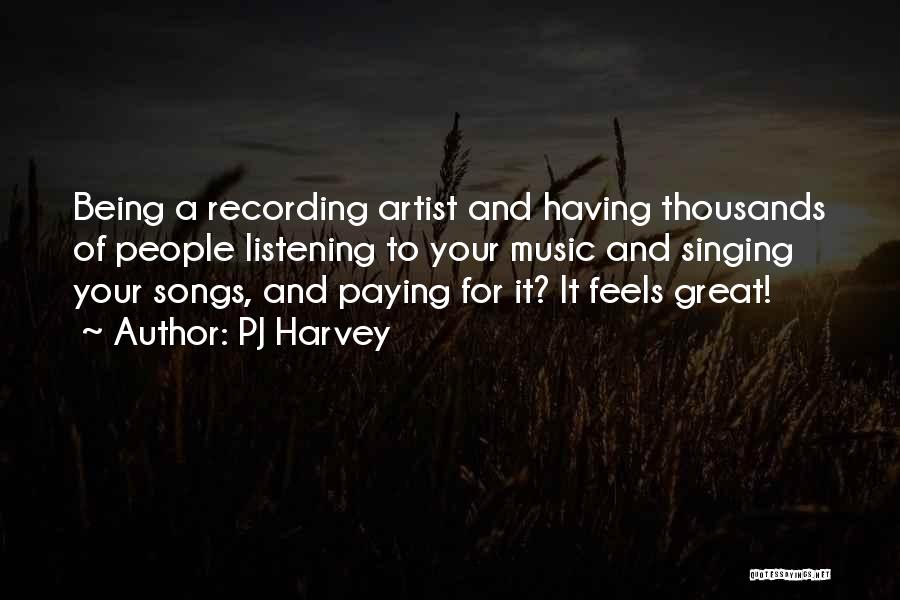 PJ Harvey Quotes: Being A Recording Artist And Having Thousands Of People Listening To Your Music And Singing Your Songs, And Paying For