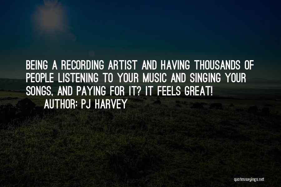 PJ Harvey Quotes: Being A Recording Artist And Having Thousands Of People Listening To Your Music And Singing Your Songs, And Paying For