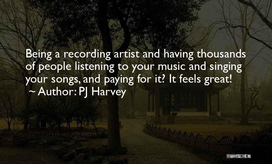 PJ Harvey Quotes: Being A Recording Artist And Having Thousands Of People Listening To Your Music And Singing Your Songs, And Paying For