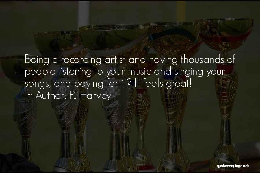 PJ Harvey Quotes: Being A Recording Artist And Having Thousands Of People Listening To Your Music And Singing Your Songs, And Paying For