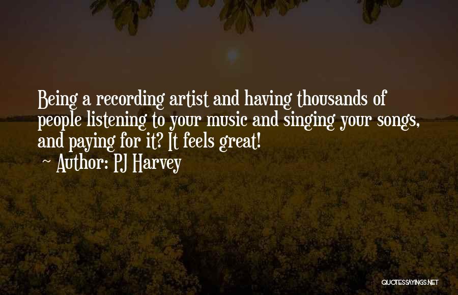 PJ Harvey Quotes: Being A Recording Artist And Having Thousands Of People Listening To Your Music And Singing Your Songs, And Paying For