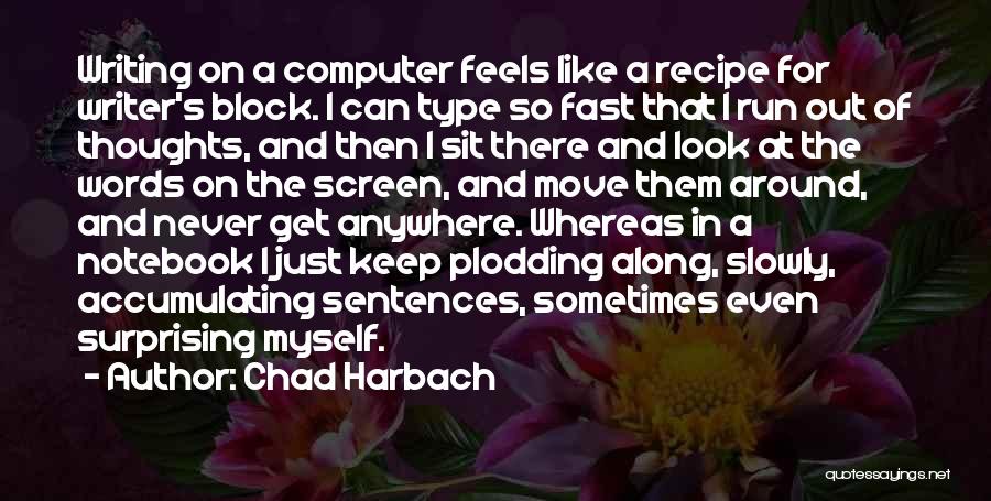 Chad Harbach Quotes: Writing On A Computer Feels Like A Recipe For Writer's Block. I Can Type So Fast That I Run Out