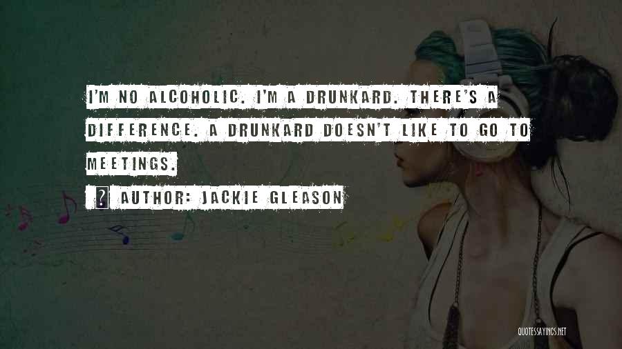 Jackie Gleason Quotes: I'm No Alcoholic. I'm A Drunkard. There's A Difference. A Drunkard Doesn't Like To Go To Meetings.