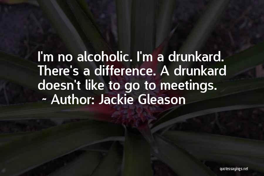 Jackie Gleason Quotes: I'm No Alcoholic. I'm A Drunkard. There's A Difference. A Drunkard Doesn't Like To Go To Meetings.