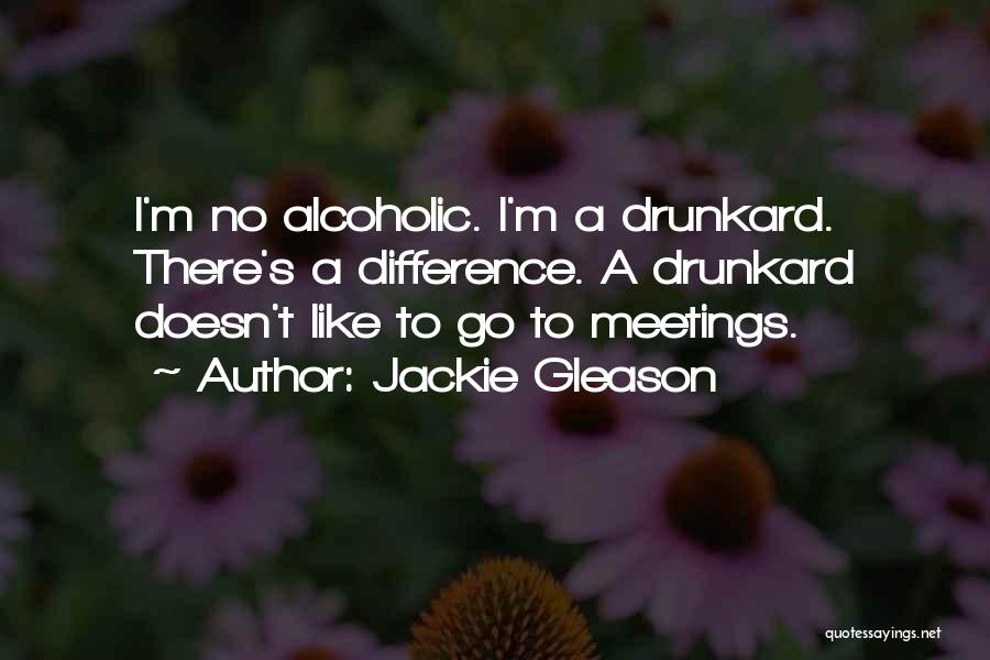 Jackie Gleason Quotes: I'm No Alcoholic. I'm A Drunkard. There's A Difference. A Drunkard Doesn't Like To Go To Meetings.