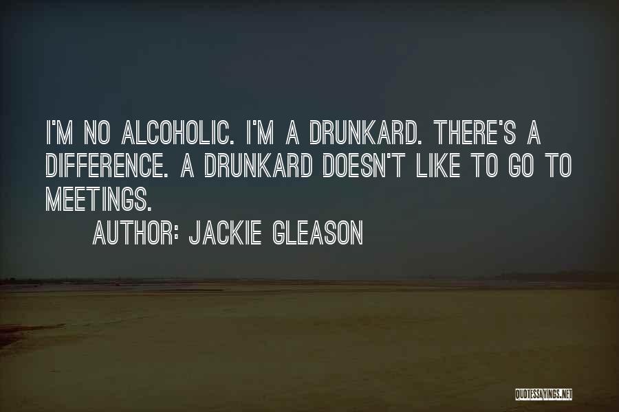 Jackie Gleason Quotes: I'm No Alcoholic. I'm A Drunkard. There's A Difference. A Drunkard Doesn't Like To Go To Meetings.