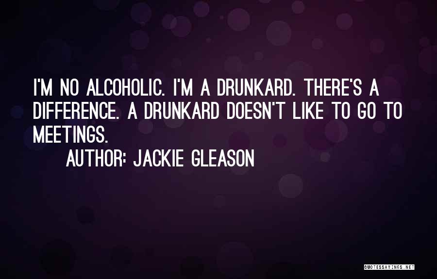 Jackie Gleason Quotes: I'm No Alcoholic. I'm A Drunkard. There's A Difference. A Drunkard Doesn't Like To Go To Meetings.