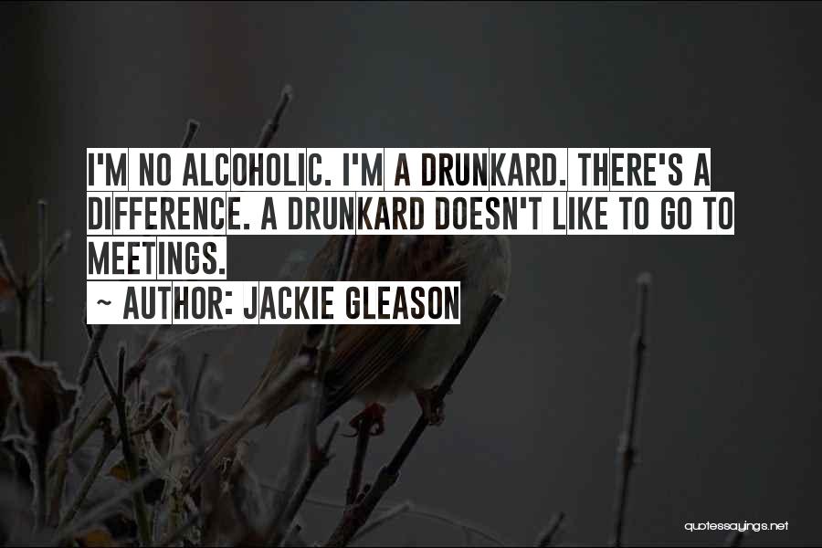 Jackie Gleason Quotes: I'm No Alcoholic. I'm A Drunkard. There's A Difference. A Drunkard Doesn't Like To Go To Meetings.